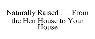 NATURALLY RAISED . . . FROM THE HEN HOUSE TO YOUR HOUSE Trademark Image