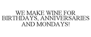 WE MAKE WINE FOR BIRTHDAYS, ANNIVERSARIES AND MONDAYS! Trademark Image