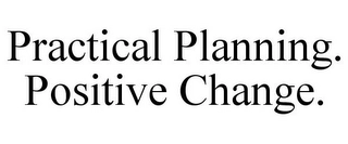 PRACTICAL PLANNING. POSITIVE CHANGE. Trademark Image
