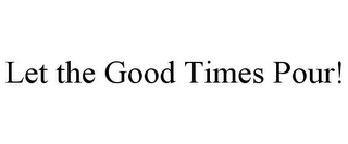 LET THE GOOD TIMES POUR! Trademark Image