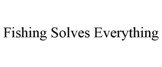 FISHING SOLVES EVERYTHING Trademark Image