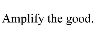 AMPLIFY THE GOOD. Trademark Image