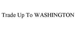TRADE UP TO WASHINGTON Trademark Image