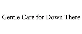 GENTLE CARE FOR DOWN THERE Trademark Image