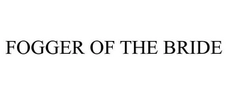 FOGGER OF THE BRIDE Trademark Image