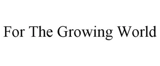 FOR THE GROWING WORLD Trademark Image