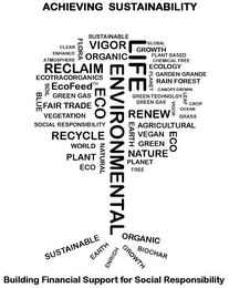 ACHIEVING SUSTAINABILITY SUSTAINABLE CLEAR FLORA VIGOR LIFE GLOBAL ENHANCE ORGANIC GROWTH PLANT BASED ATMOSPHERE CHEMICAL FREE RECLAIM ENVIRONMENTAL ECOLOGY ECOTRA CORGANICS PLANET GARDEN GRANDE RAIN FOREST SOIL ECOFEED CANOPY GROWN BLUE GREEN GAS GREEN TECHNOLOGY LEAF FAIR TRADE ECO CROP OCEAN VEGETATION RENEW GRASS SOCIAL RESPONSIBILITY EARTH AGRICULTURAL RECYCLE VEGAN GREEN WORLD NATURAL PLANT NATURE TREE ENRICH BIOCHAR BUILDING FINANCIAL SUPPORT FOR SOCIAL RESPONSIBILITY Trademark Image