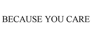 BECAUSE YOU CARE Trademark Image