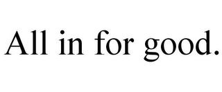 ALL IN FOR GOOD. Trademark Image