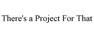 THERE'S A PROJECT FOR THAT Trademark Image