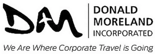 DM DONALD MORELAND INCORPORATED WE ARE WHERE CORPORATE TRAVEL IS GOING Trademark Image