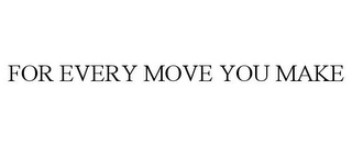 FOR EVERY MOVE YOU MAKE Trademark Image