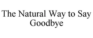 THE NATURAL WAY TO SAY GOODBYE Trademark Image
