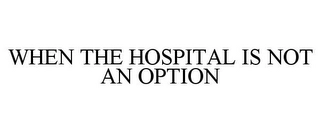 WHEN THE HOSPITAL IS NOT AN OPTION Trademark Image