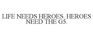 LIFE NEEDS HEROES. HEROES NEED THE G5. Trademark Image
