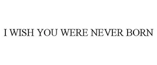 I WISH YOU WERE NEVER BORN Trademark Image
