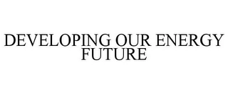 DEVELOPING OUR ENERGY FUTURE Trademark Image