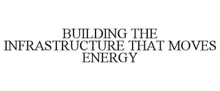 BUILDING THE INFRASTRUCTURE THAT MOVES ENERGY Trademark Image