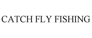 CATCH FLY FISHING Trademark Image