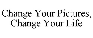 CHANGE YOUR PICTURES, CHANGE YOUR LIFE Trademark Image