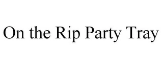 ON THE RIP PARTY TRAY Trademark Image