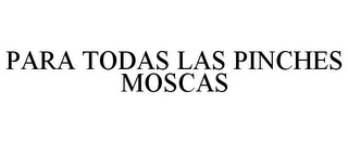 PARA TODAS LAS PINCHES MOSCAS Trademark Image