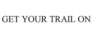 GET YOUR TRAIL ON Trademark Image