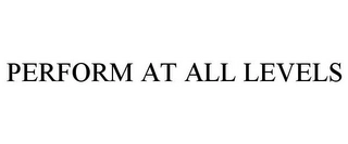PERFORM AT ALL LEVELS Trademark Image