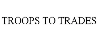 TROOPS TO TRADES Trademark Image