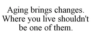 AGING BRINGS CHANGES. WHERE YOU LIVE SHOULDN'T BE ONE OF THEM. Trademark Image