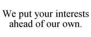 WE PUT YOUR INTERESTS AHEAD OF OUR OWN. Trademark Image