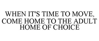 WHEN IT'S TIME TO MOVE, COME HOME TO THE ADULT HOME OF CHOICE Trademark Image