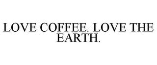 LOVE COFFEE. LOVE THE EARTH. Trademark Image