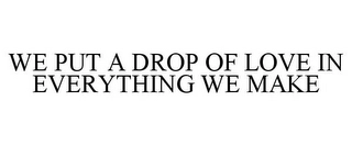 WE PUT A DROP OF LOVE IN EVERYTHING WE MAKE Trademark Image