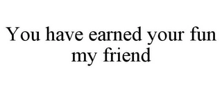 YOU HAVE EARNED YOUR FUN MY FRIEND Trademark Image