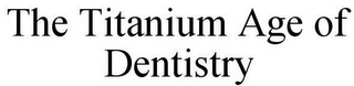 THE TITANIUM AGE OF DENTISTRY Trademark Image
