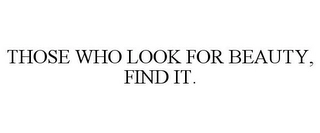 THOSE WHO LOOK FOR BEAUTY, FIND IT. Trademark Image