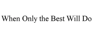 WHEN ONLY THE BEST WILL DO Trademark Image