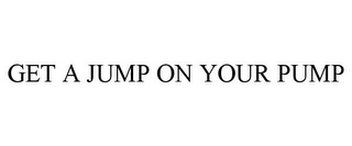 GET A JUMP ON YOUR PUMP Trademark Image