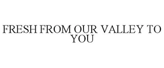 FRESH FROM OUR VALLEY TO YOU Trademark Image