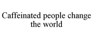 CAFFEINATED PEOPLE CHANGE THE WORLD Trademark Image