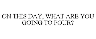 ON THIS DAY, WHAT ARE YOU GOING TO POUR? Trademark Image