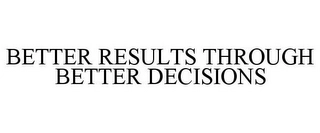 BETTER RESULTS THROUGH BETTER DECISIONS Trademark Image