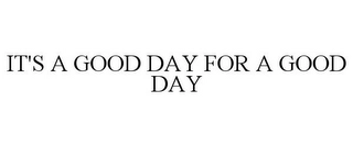 IT'S A GOOD DAY FOR A GOOD DAY Trademark Image