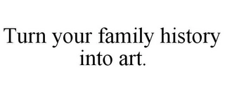 TURN YOUR FAMILY HISTORY INTO ART. Trademark Image