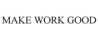 MAKE WORK GOOD Trademark Image