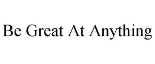 BE GREAT AT ANYTHING Trademark Image