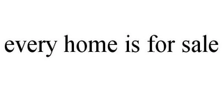 EVERY HOME IS FOR SALE Trademark Image