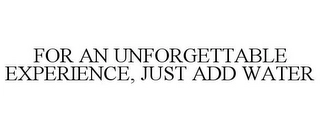 FOR AN UNFORGETTABLE EXPERIENCE, JUST ADD WATER Trademark Image