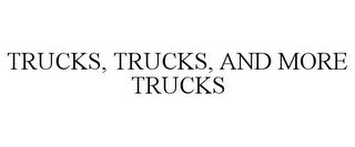 TRUCKS, TRUCKS, AND MORE TRUCKS Trademark Image